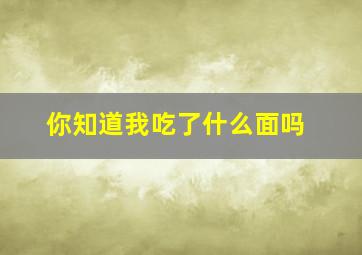 你知道我吃了什么面吗