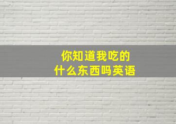 你知道我吃的什么东西吗英语