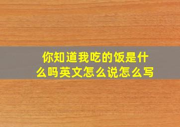 你知道我吃的饭是什么吗英文怎么说怎么写