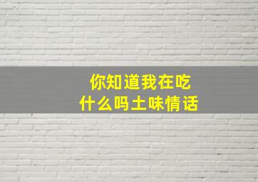 你知道我在吃什么吗土味情话