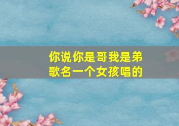 你说你是哥我是弟歌名一个女孩唱的