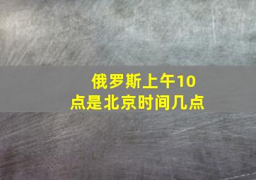 俄罗斯上午10点是北京时间几点