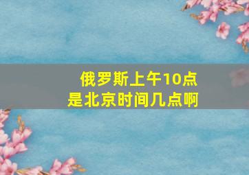 俄罗斯上午10点是北京时间几点啊