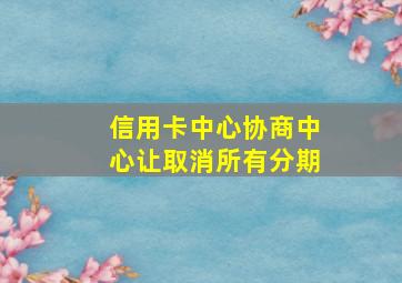 信用卡中心协商中心让取消所有分期