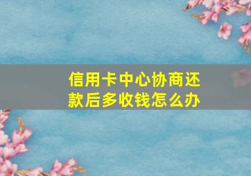 信用卡中心协商还款后多收钱怎么办