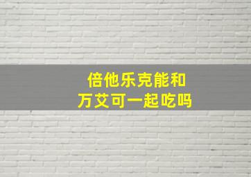 倍他乐克能和万艾可一起吃吗