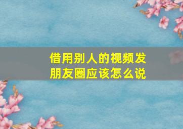 借用别人的视频发朋友圈应该怎么说