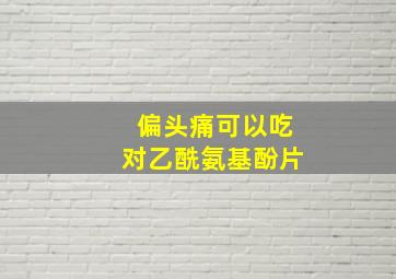 偏头痛可以吃对乙酰氨基酚片