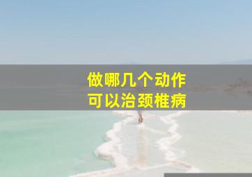 做哪几个动作可以治颈椎病