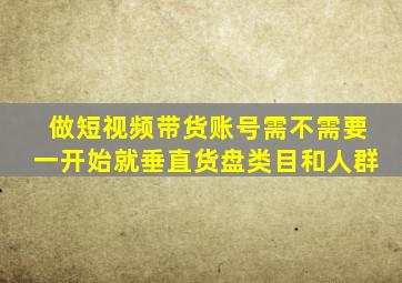 做短视频带货账号需不需要一开始就垂直货盘类目和人群