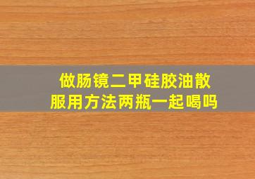 做肠镜二甲硅胶油散服用方法两瓶一起喝吗