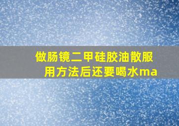 做肠镜二甲硅胶油散服用方法后还要喝水ma