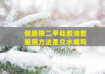 做肠镜二甲硅胶油散服用方法是兑水喝吗