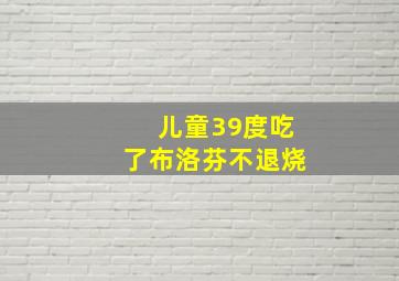 儿童39度吃了布洛芬不退烧