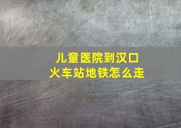 儿童医院到汉口火车站地铁怎么走