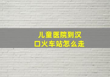 儿童医院到汉口火车站怎么走