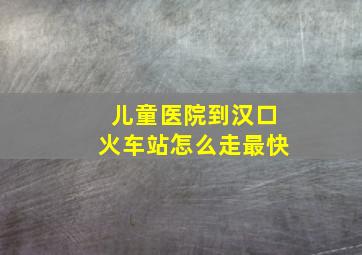 儿童医院到汉口火车站怎么走最快