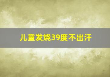 儿童发烧39度不出汗