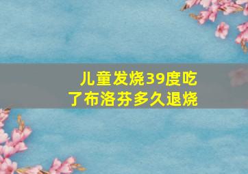 儿童发烧39度吃了布洛芬多久退烧