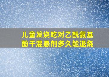 儿童发烧吃对乙酰氨基酚干混悬剂多久能退烧