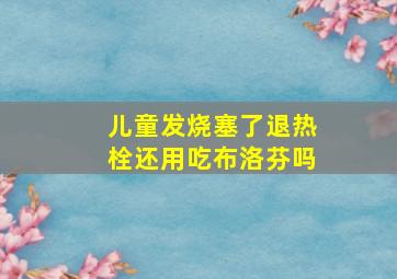 儿童发烧塞了退热栓还用吃布洛芬吗