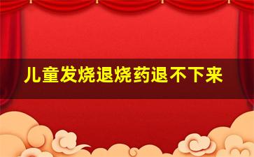 儿童发烧退烧药退不下来