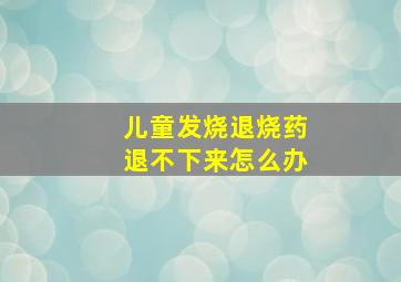 儿童发烧退烧药退不下来怎么办