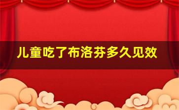 儿童吃了布洛芬多久见效