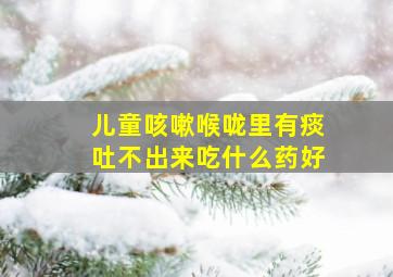 儿童咳嗽喉咙里有痰吐不出来吃什么药好