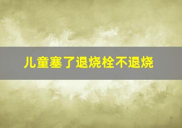 儿童塞了退烧栓不退烧