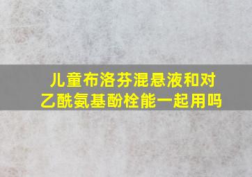 儿童布洛芬混悬液和对乙酰氨基酚栓能一起用吗