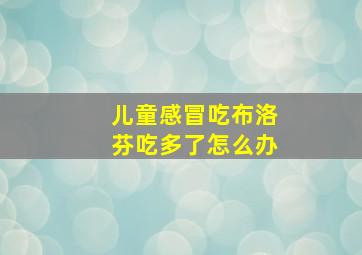 儿童感冒吃布洛芬吃多了怎么办