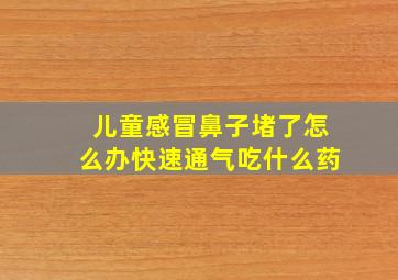 儿童感冒鼻子堵了怎么办快速通气吃什么药