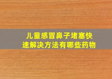 儿童感冒鼻子堵塞快速解决方法有哪些药物