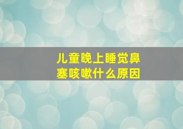 儿童晚上睡觉鼻塞咳嗽什么原因