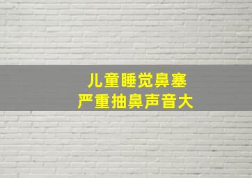 儿童睡觉鼻塞严重抽鼻声音大