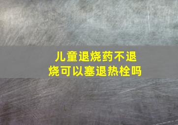 儿童退烧药不退烧可以塞退热栓吗