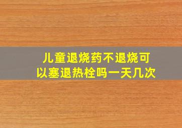 儿童退烧药不退烧可以塞退热栓吗一天几次