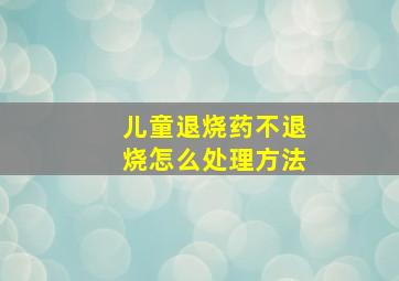 儿童退烧药不退烧怎么处理方法