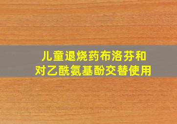 儿童退烧药布洛芬和对乙酰氨基酚交替使用