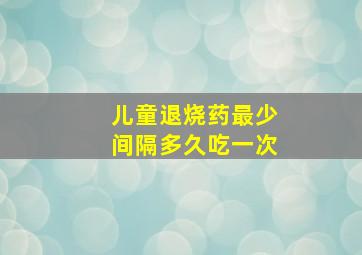 儿童退烧药最少间隔多久吃一次