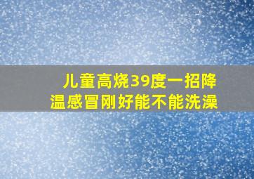 儿童高烧39度一招降温感冒刚好能不能洗澡