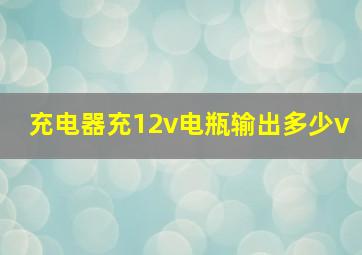 充电器充12v电瓶输出多少v