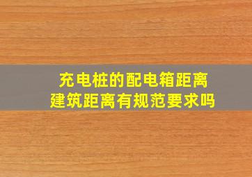 充电桩的配电箱距离建筑距离有规范要求吗