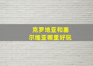 克罗地亚和塞尔维亚哪里好玩