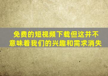 免费的短视频下载但这并不意味着我们的兴趣和需求消失