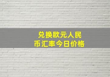 兑换欧元人民币汇率今日价格