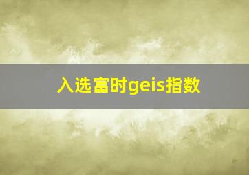 入选富时geis指数