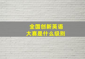 全国创新英语大赛是什么级别