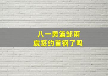 八一男篮邹雨宸签约首钢了吗